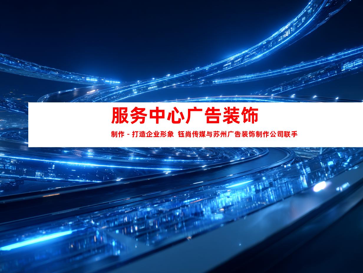 苏州服务中心广告装饰制作 - 打造企业形象  钰尚传媒与苏州广告装饰制作公司联手，为您打造独特的企业文化墙与室内外导视！